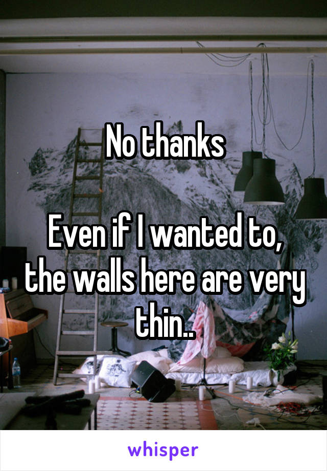 No thanks

Even if I wanted to, the walls here are very thin..