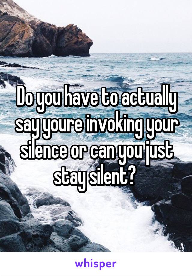 Do you have to actually say youre invoking your silence or can you just stay silent? 