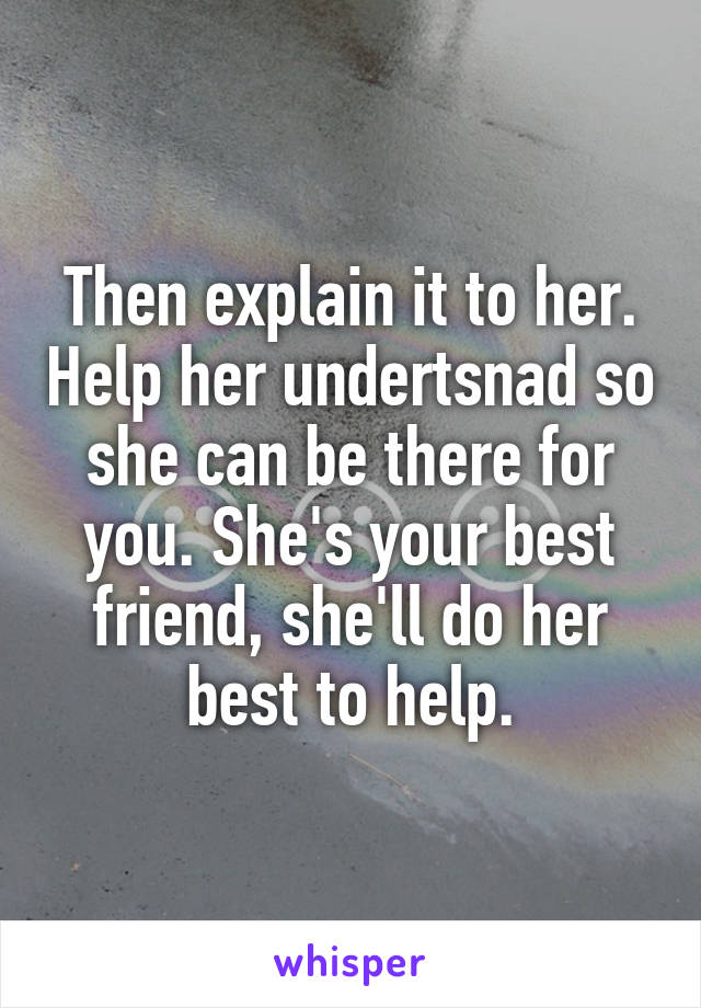 Then explain it to her. Help her undertsnad so she can be there for you. She's your best friend, she'll do her best to help.