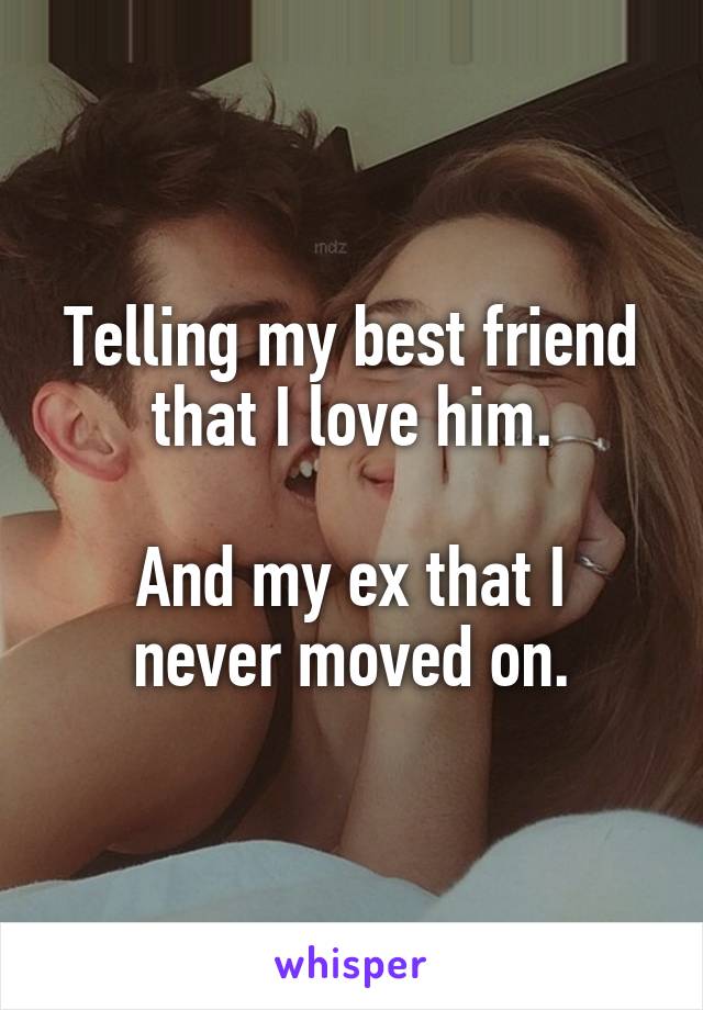 Telling my best friend that I love him.

And my ex that I never moved on.