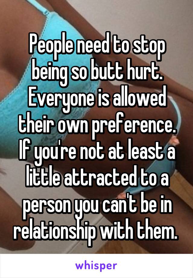 People need to stop being so butt hurt. Everyone is allowed their own preference. If you're not at least a little attracted to a person you can't be in relationship with them. 
