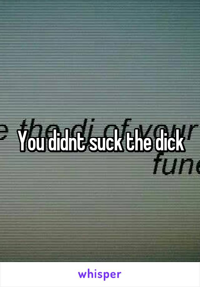 You didnt suck the dick