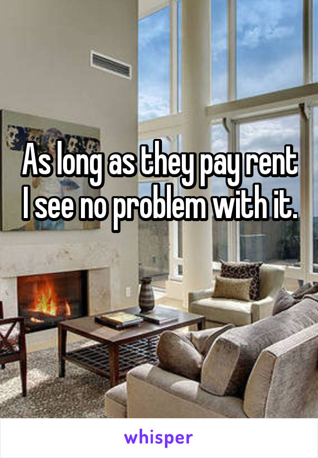 As long as they pay rent I see no problem with it. 
