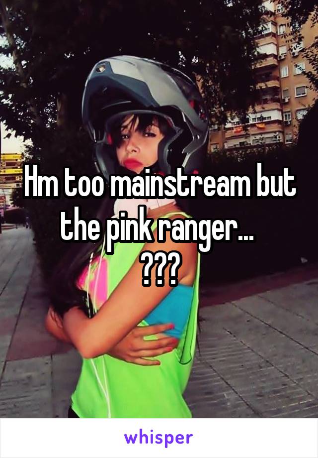Hm too mainstream but the pink ranger... 
😍😍😍