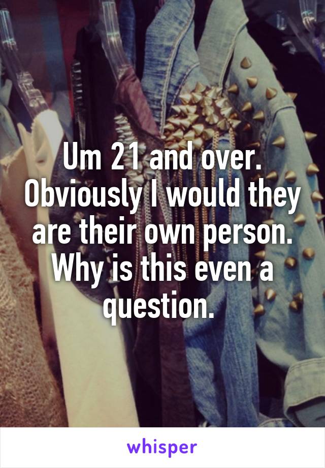Um 21 and over. Obviously I would they are their own person. Why is this even a question. 