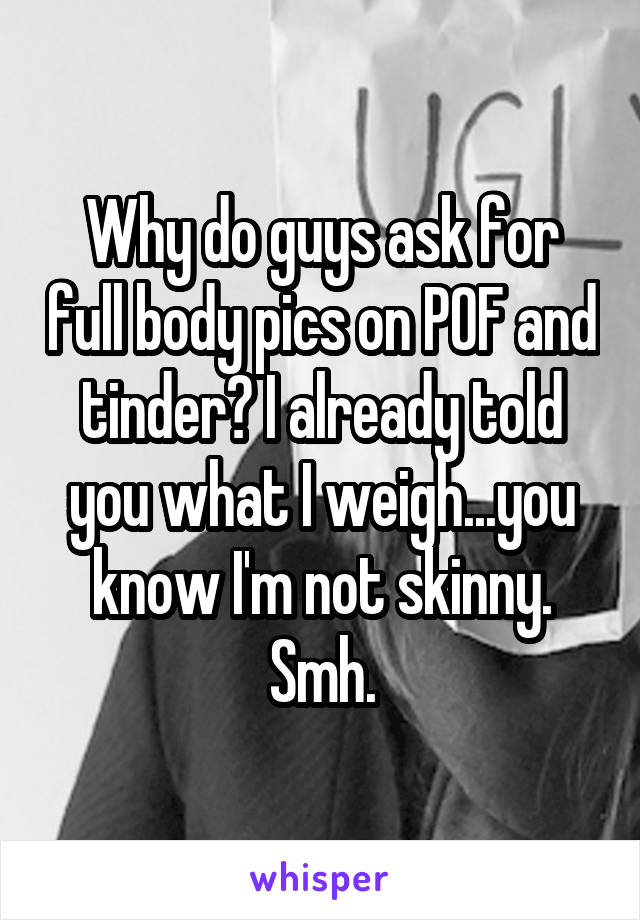 Why do guys ask for full body pics on POF and tinder? I already told you what I weigh...you know I'm not skinny. Smh.