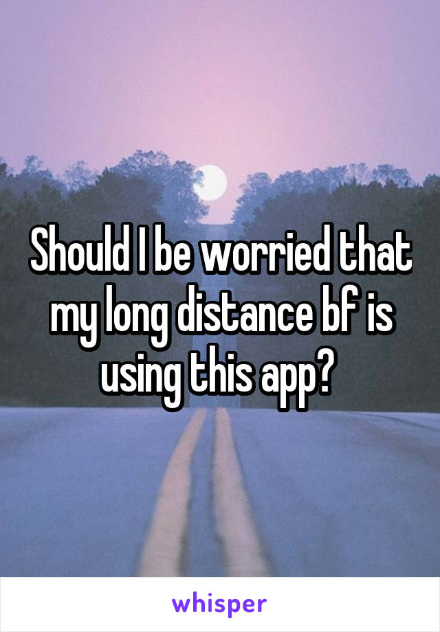 Should I be worried that my long distance bf is using this app? 