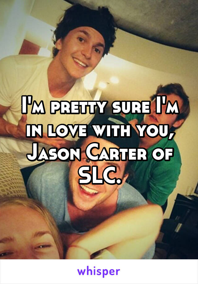 I'm pretty sure I'm in love with you, Jason Carter of SLC.