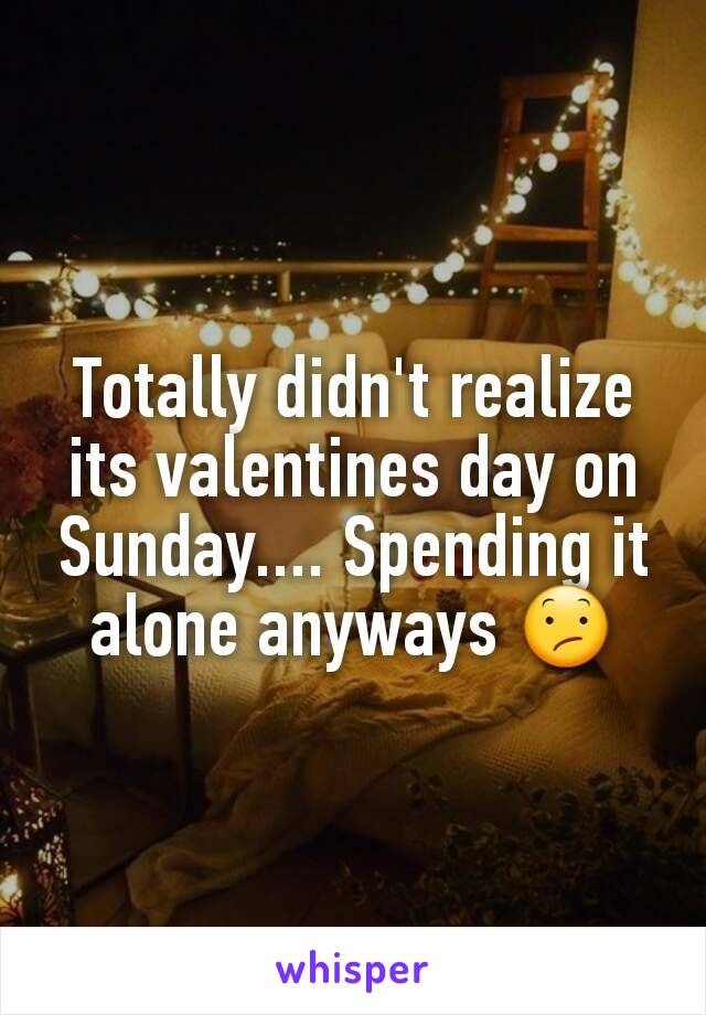 Totally didn't realize its valentines day on Sunday.... Spending it alone anyways 😕