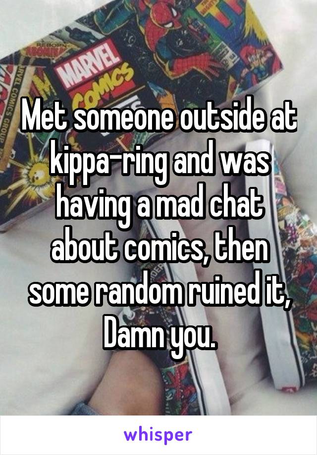 Met someone outside at kippa-ring and was having a mad chat about comics, then some random ruined it, Damn you.