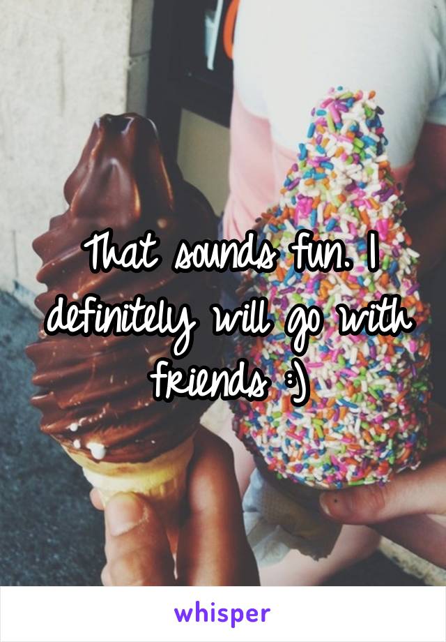 That sounds fun. I definitely will go with friends :)