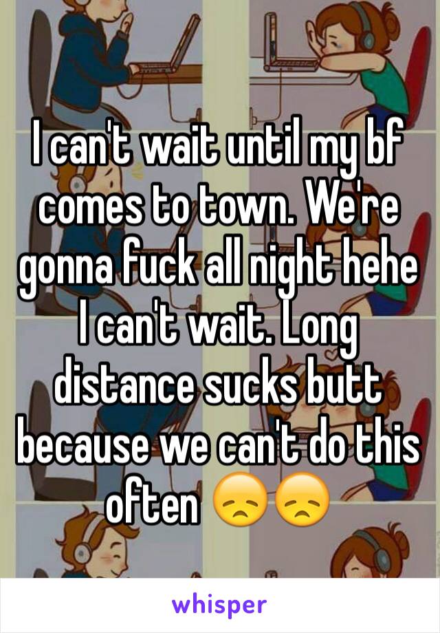 I can't wait until my bf comes to town. We're gonna fuck all night hehe I can't wait. Long distance sucks butt because we can't do this often 😞😞