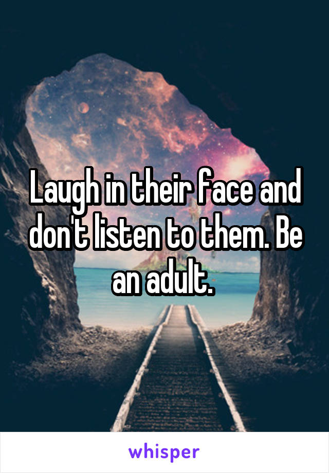 Laugh in their face and don't listen to them. Be an adult. 