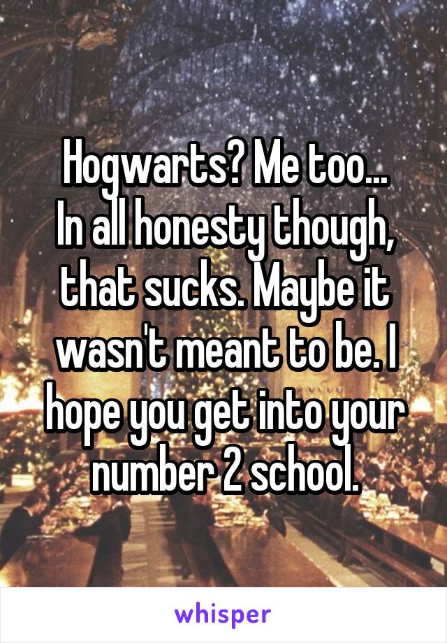 Hogwarts? Me too...
In all honesty though, that sucks. Maybe it wasn't meant to be. I hope you get into your number 2 school.