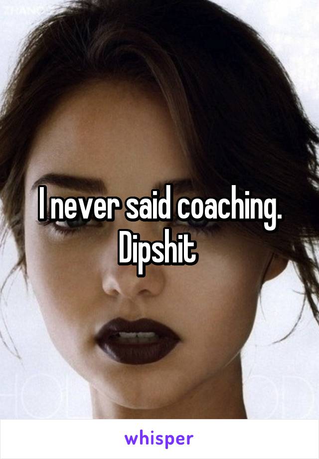 I never said coaching. Dipshit 