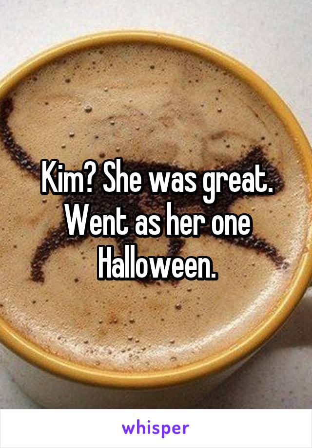 Kim? She was great. Went as her one Halloween.