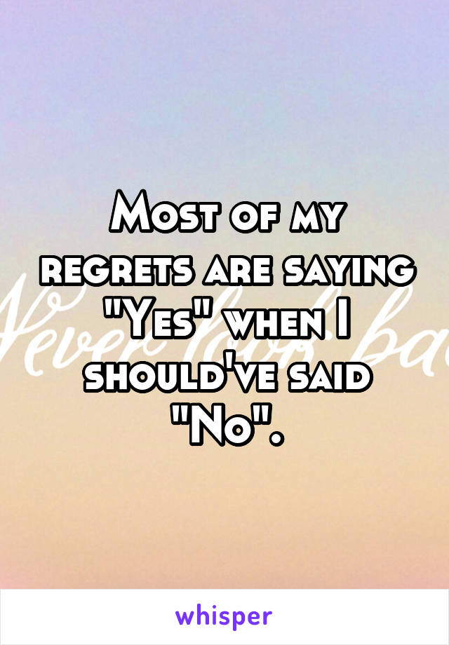 Most of my regrets are saying "Yes" when I should've said "No".