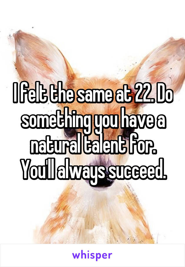 I felt the same at 22. Do something you have a natural talent for. You'll always succeed.