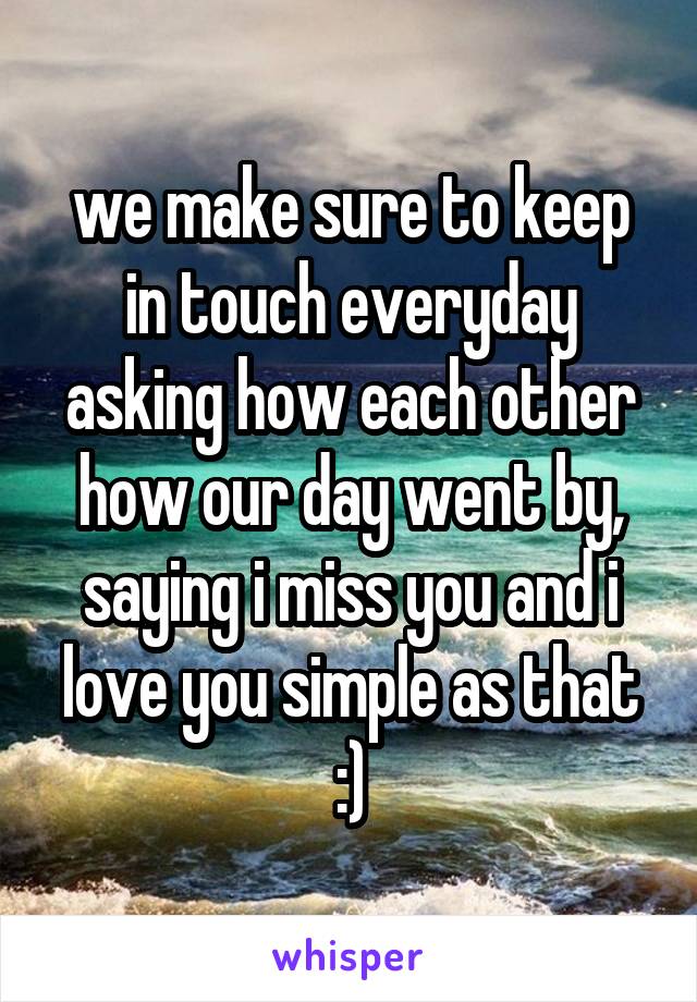 we make sure to keep in touch everyday asking how each other how our day went by, saying i miss you and i love you simple as that
:)