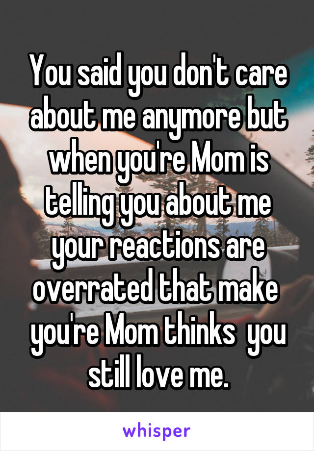You said you don't care about me anymore but when you're Mom is telling you about me your reactions are overrated that make  you're Mom thinks  you still love me.