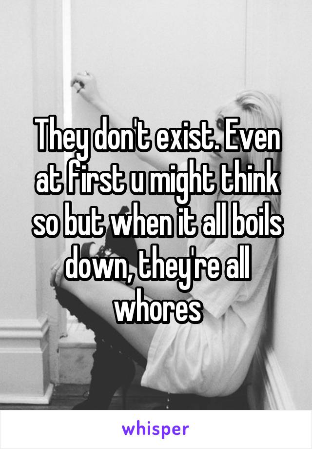They don't exist. Even at first u might think so but when it all boils down, they're all whores