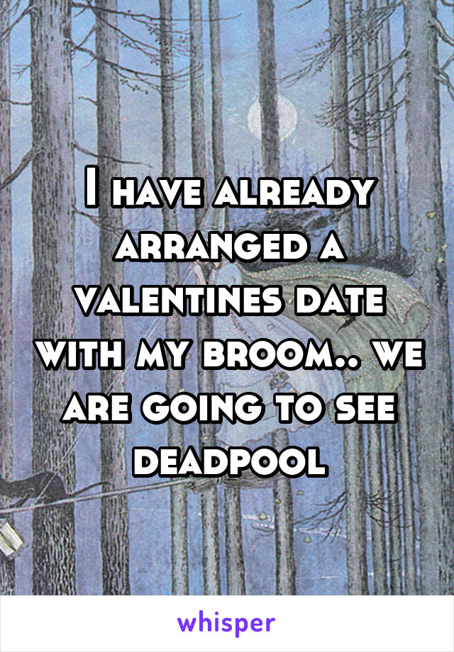 I have already arranged a valentines date with my broom.. we are going to see deadpool