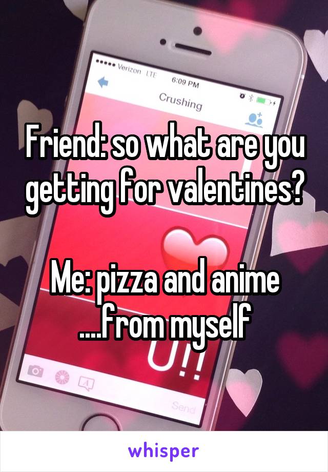 Friend: so what are you getting for valentines?

Me: pizza and anime ....from myself