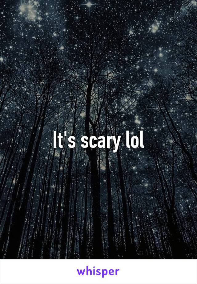 It's scary lol