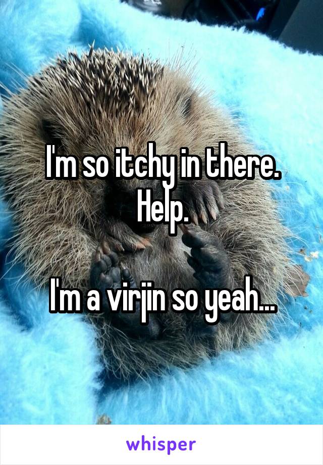 I'm so itchy in there. Help.

I'm a virjin so yeah...