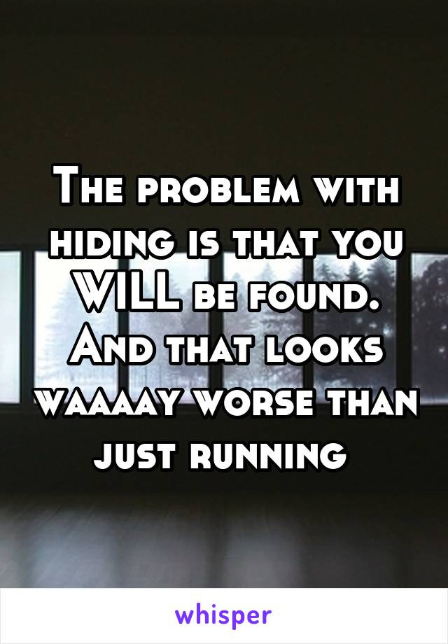 The problem with hiding is that you WILL be found.
And that looks waaaay worse than just running 