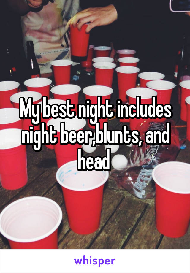 My best night includes night beer,blunts, and head 