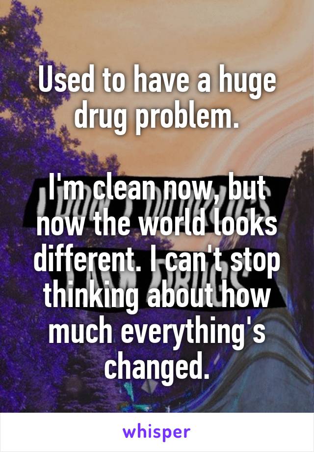 Used to have a huge drug problem.

I'm clean now, but now the world looks different. I can't stop thinking about how much everything's changed.