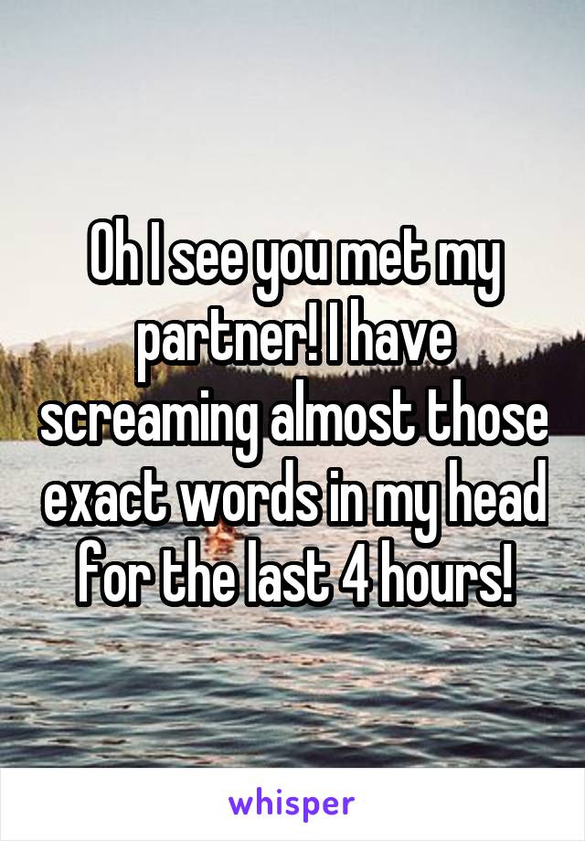 Oh I see you met my partner! I have screaming almost those exact words in my head for the last 4 hours!