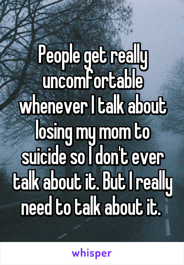 People get really uncomfortable whenever I talk about losing my mom to suicide so I don't ever talk about it. But I really need to talk about it. 