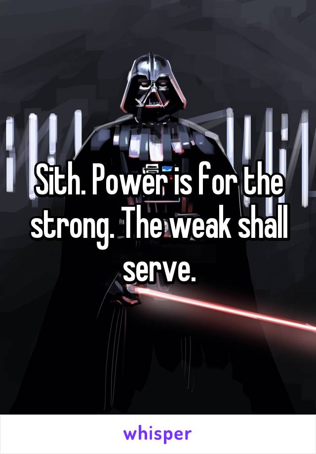 Sith. Power is for the strong. The weak shall serve.