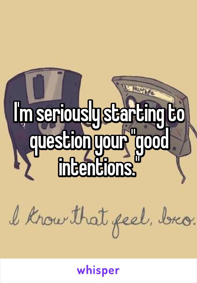 I'm seriously starting to question your "good intentions."