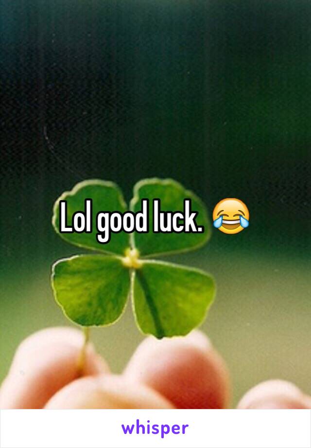 Lol good luck. 😂