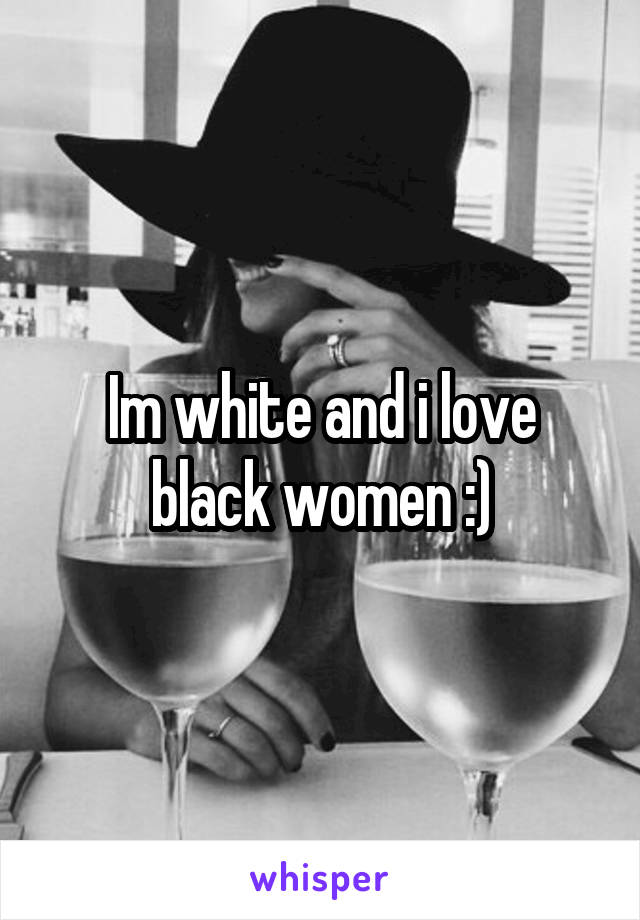 Im white and i love black women :)