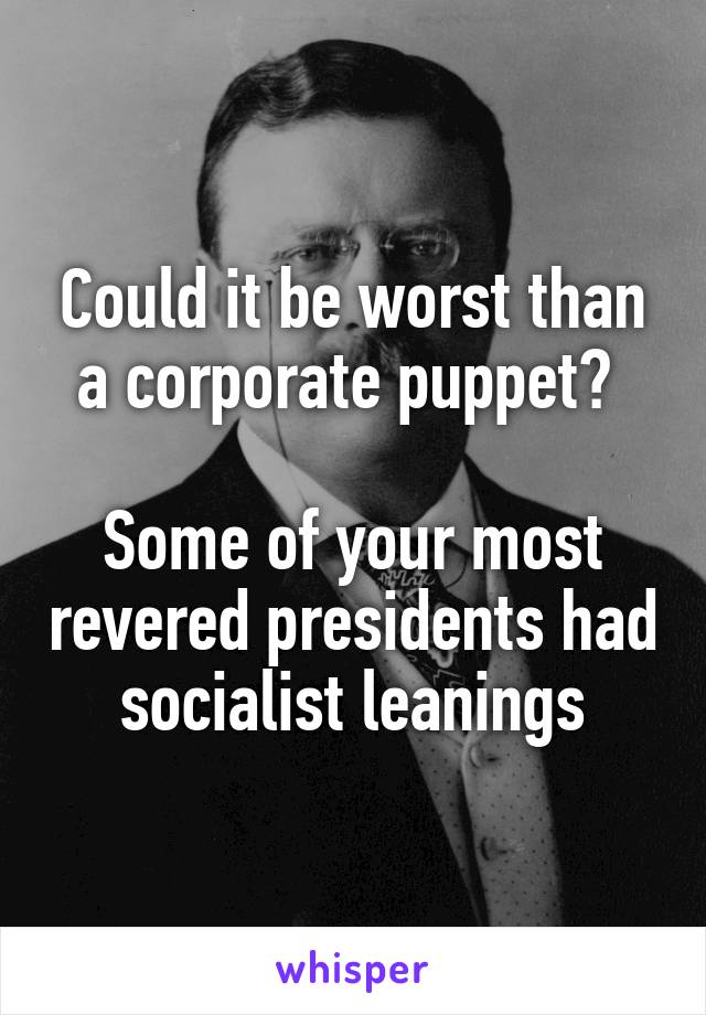 Could it be worst than a corporate puppet? 

Some of your most revered presidents had socialist leanings