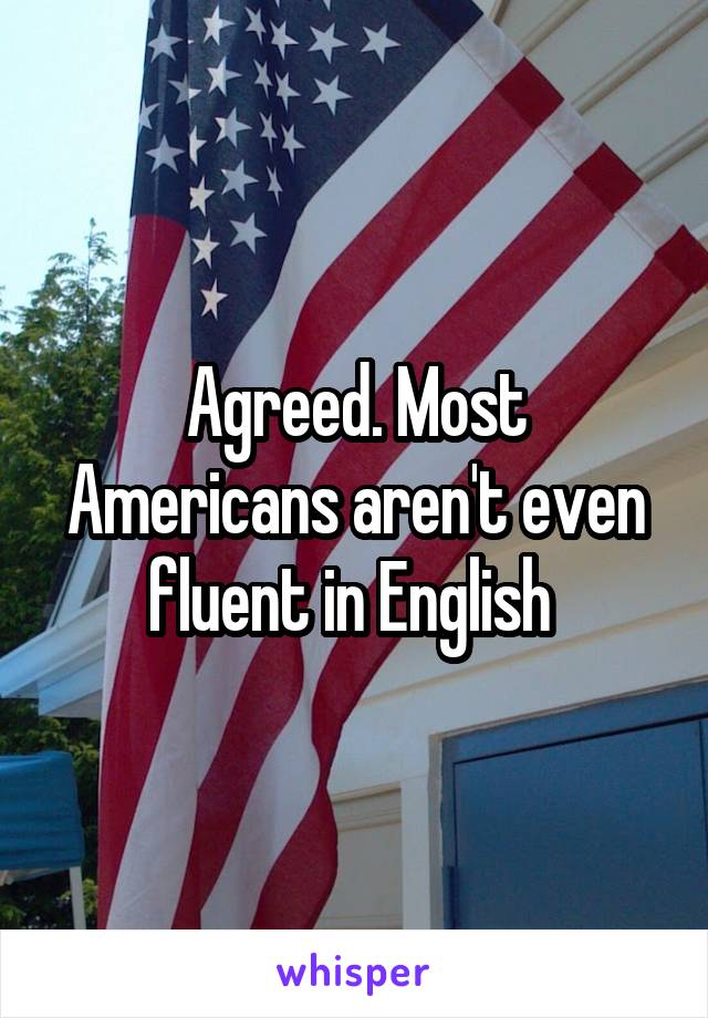 Agreed. Most Americans aren't even fluent in English 