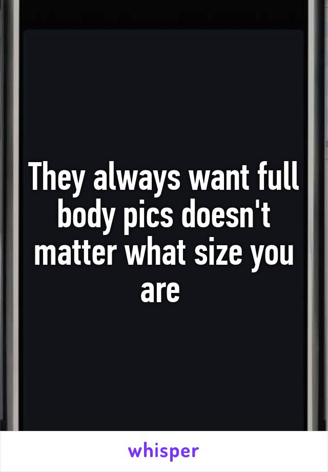 They always want full body pics doesn't matter what size you are 