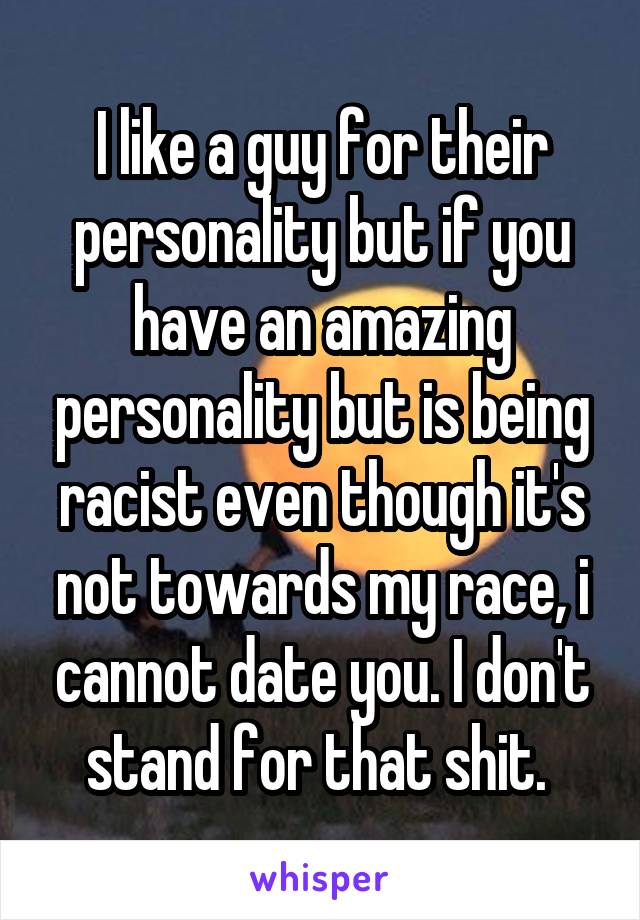 I like a guy for their personality but if you have an amazing personality but is being racist even though it's not towards my race, i cannot date you. I don't stand for that shit. 