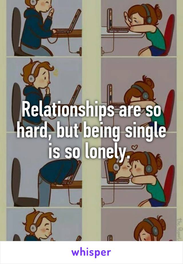 Relationships are so hard, but being single is so lonely. 