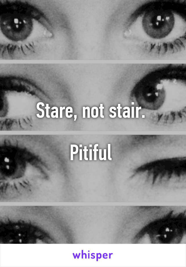 Stare, not stair. 

Pitiful 