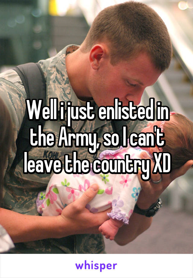 Well i just enlisted in the Army, so I can't leave the country XD