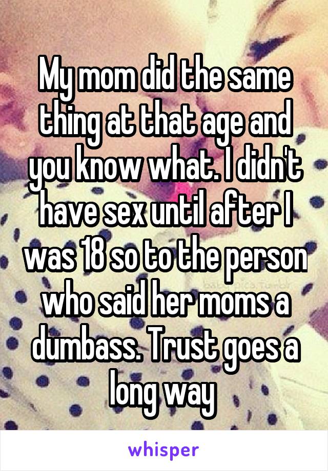 My mom did the same thing at that age and you know what. I didn't have sex until after I was 18 so to the person who said her moms a dumbass. Trust goes a long way 