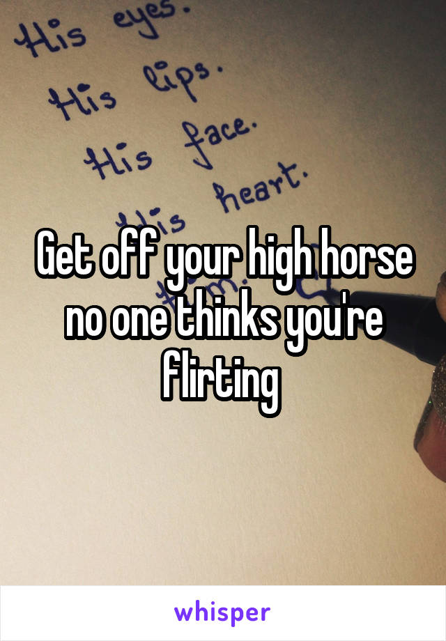 Get off your high horse no one thinks you're flirting 