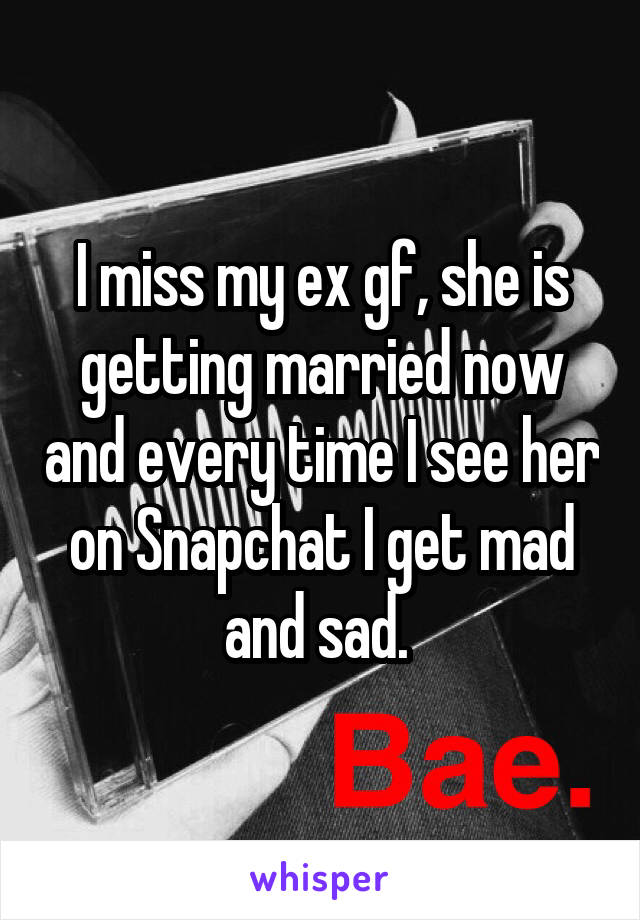 I miss my ex gf, she is getting married now and every time I see her on Snapchat I get mad and sad. 