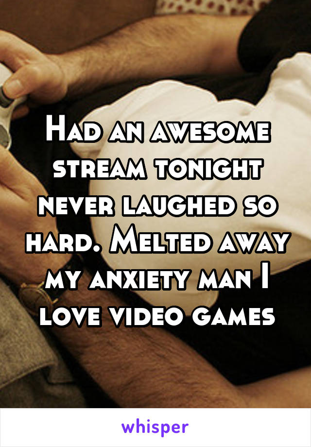 Had an awesome stream tonight never laughed so hard. Melted away my anxiety man I love video games