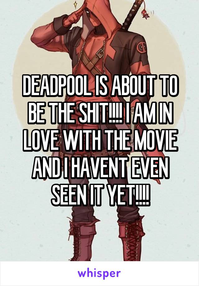 DEADPOOL IS ABOUT TO BE THE SHIT!!!! I AM IN LOVE WITH THE MOVIE AND I HAVENT EVEN SEEN IT YET!!!!
